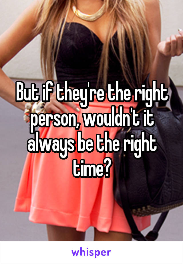 But if they're the right person, wouldn't it always be the right time?