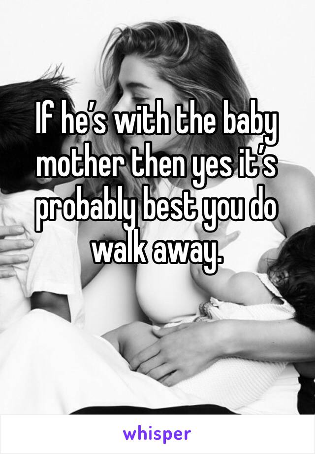If he’s with the baby mother then yes it’s probably best you do walk away.