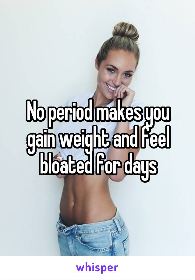 No period makes you gain weight and feel bloated for days