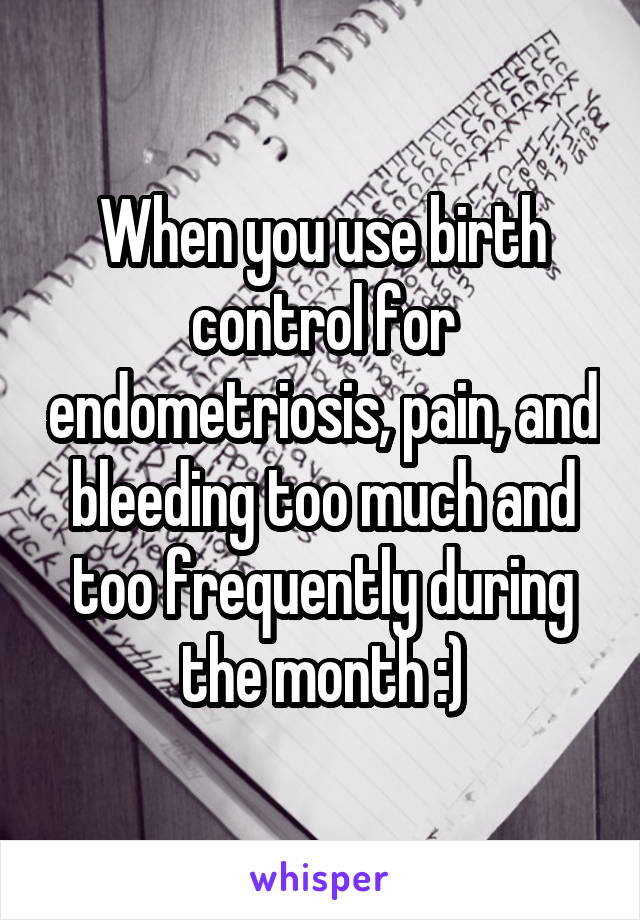 When you use birth control for endometriosis, pain, and bleeding too much and too frequently during the month :)