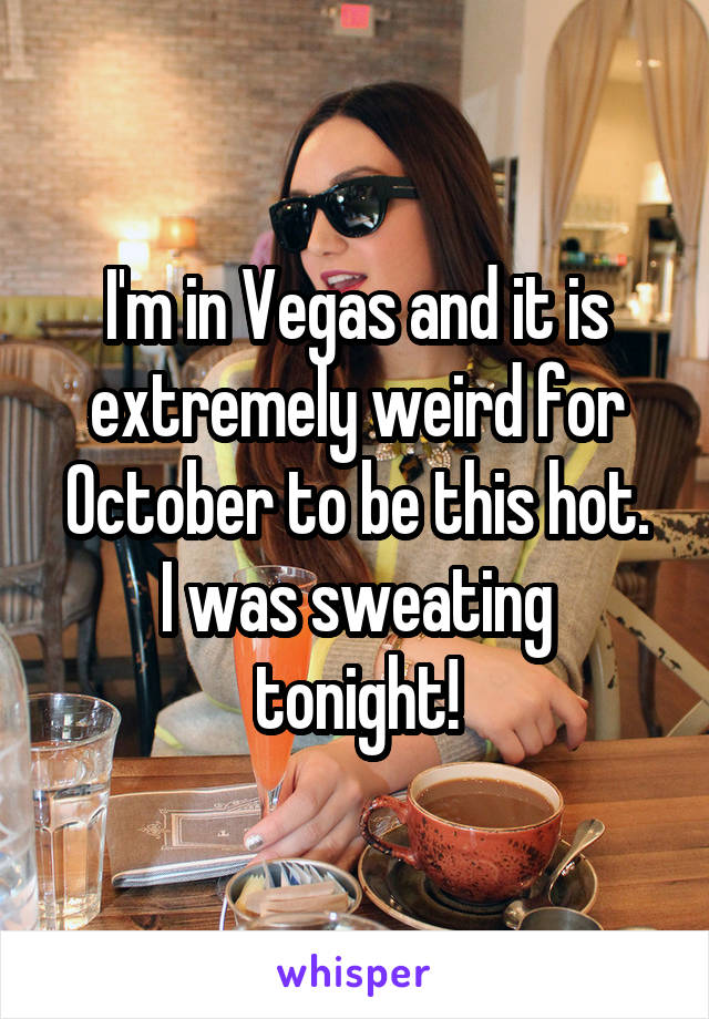 I'm in Vegas and it is extremely weird for October to be this hot.
I was sweating tonight!