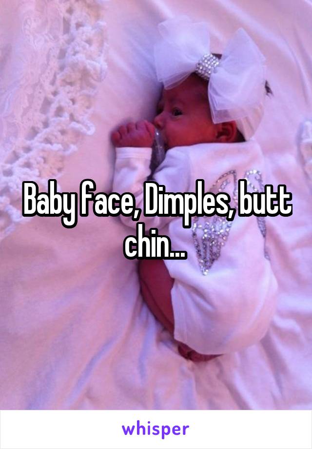 Baby face, Dimples, butt chin... 