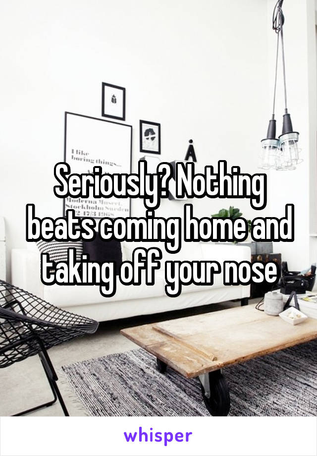 Seriously? Nothing beats coming home and taking off your nose