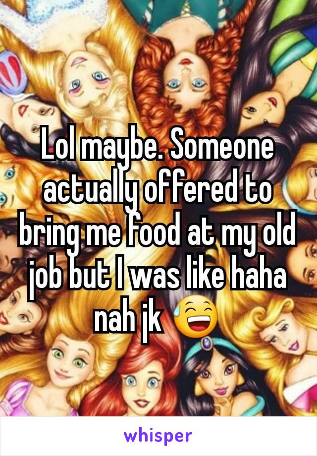 Lol maybe. Someone actually offered to bring me food at my old job but I was like haha nah jk 😅