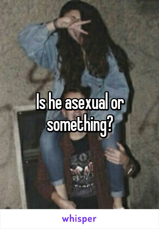 Is he asexual or something?