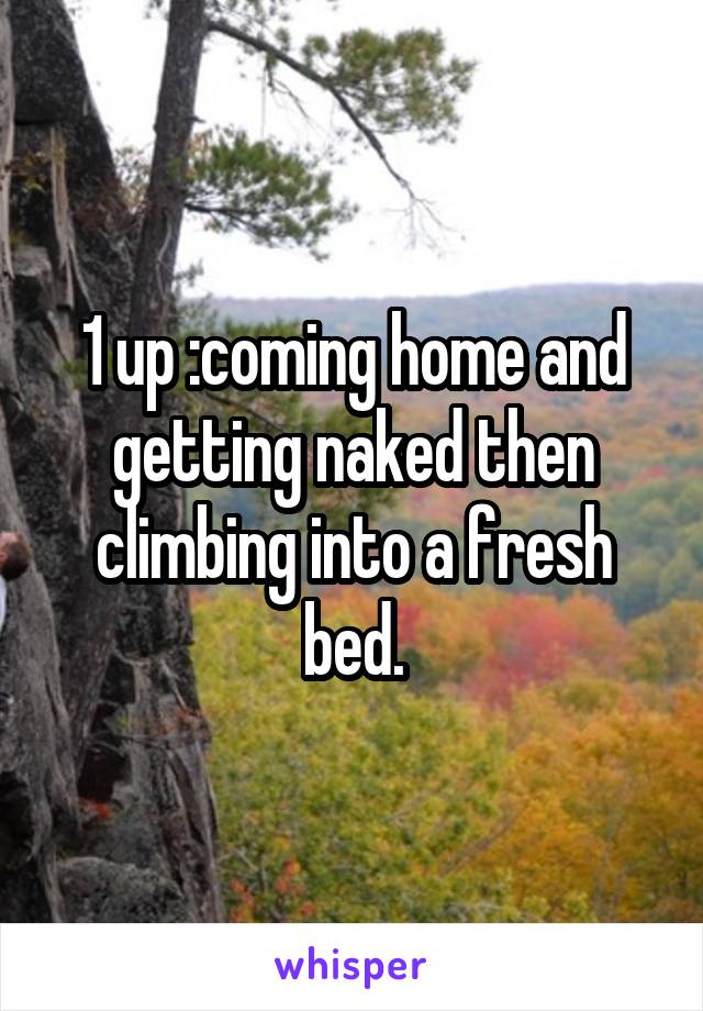 1 up :coming home and getting naked then climbing into a fresh bed.