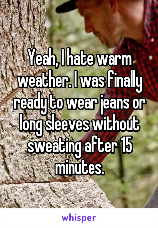 Yeah, I hate warm weather. I was finally ready to wear jeans or long sleeves without sweating after 15 minutes.