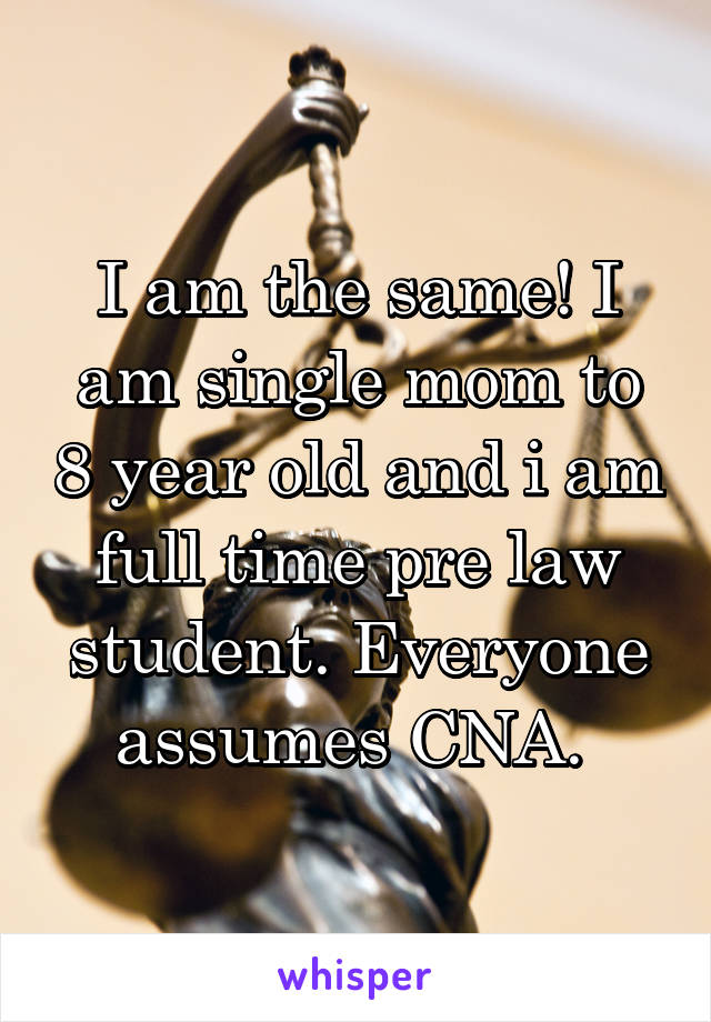 I am the same! I am single mom to 8 year old and i am full time pre law student. Everyone assumes CNA. 