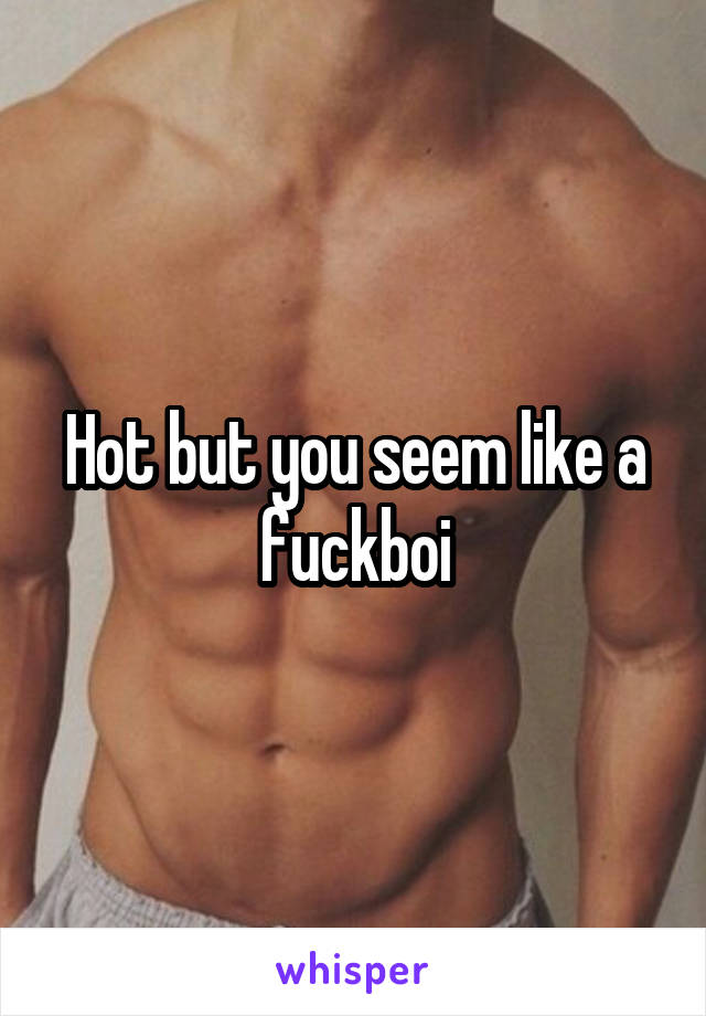 Hot but you seem like a fuckboi