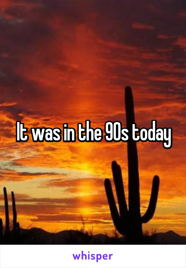 It was in the 90s today