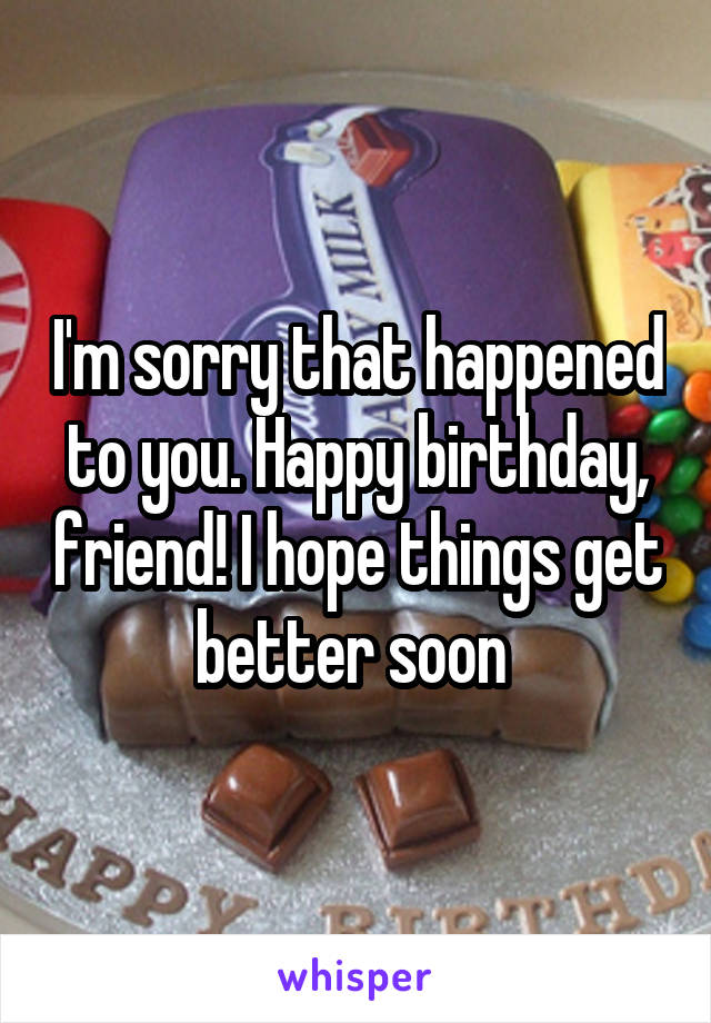 I'm sorry that happened to you. Happy birthday, friend! I hope things get better soon 