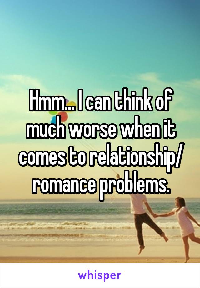 Hmm... I can think of much worse when it comes to relationship/ romance problems.