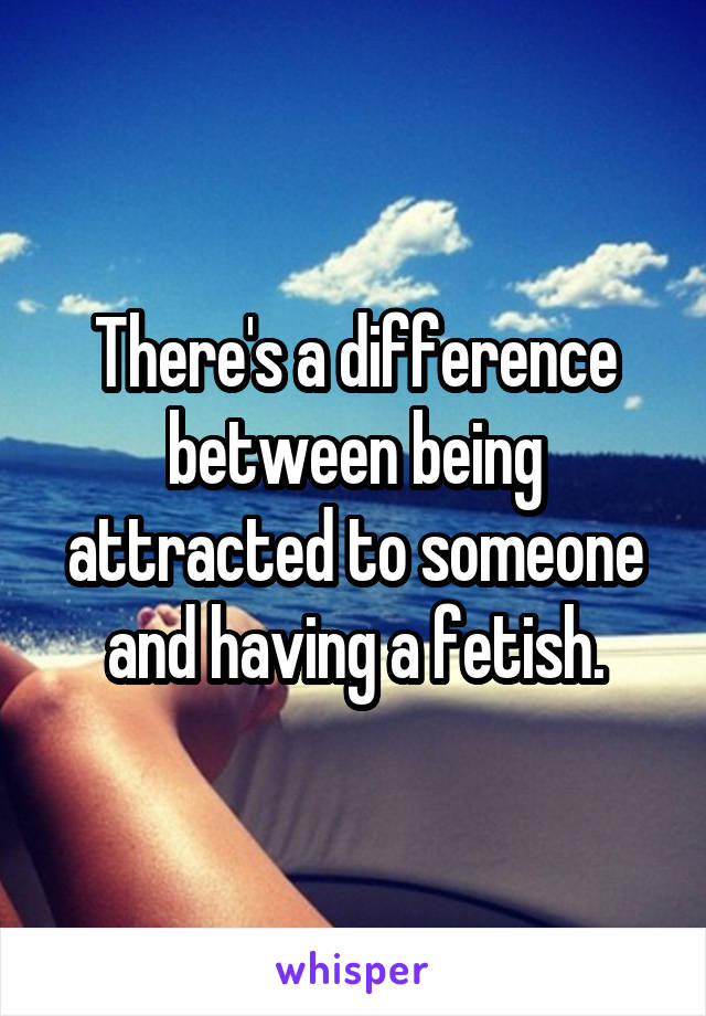 There's a difference between being attracted to someone and having a fetish.