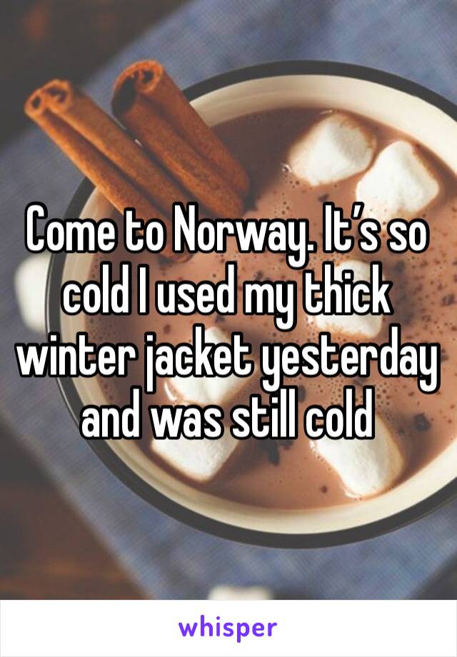 Come to Norway. It’s so cold I used my thick winter jacket yesterday and was still cold 