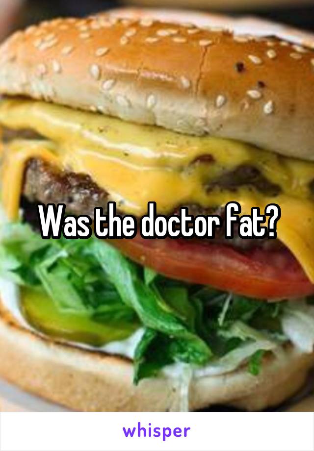Was the doctor fat?