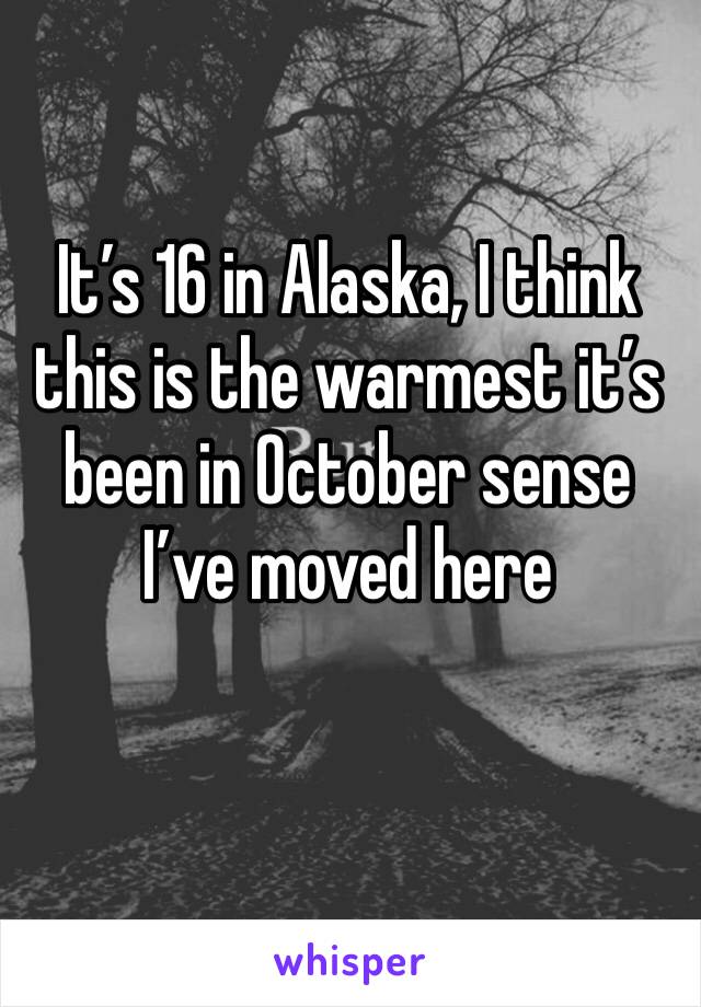 It’s 16 in Alaska, I think this is the warmest it’s been in October sense I’ve moved here
