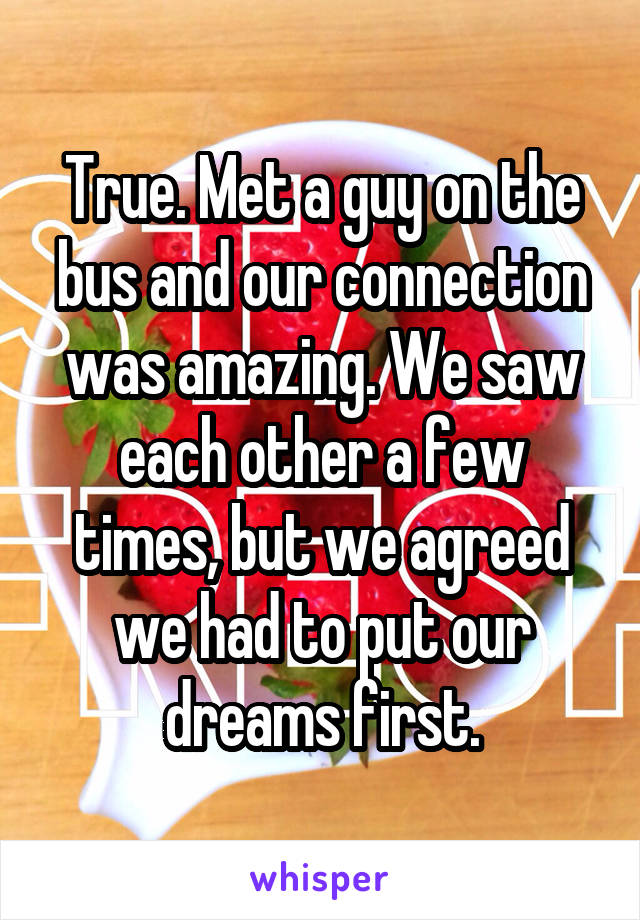 True. Met a guy on the bus and our connection was amazing. We saw each other a few times, but we agreed we had to put our dreams first.