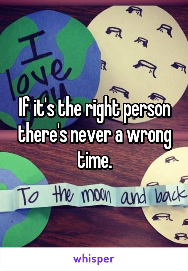 If it's the right person there's never a wrong time.