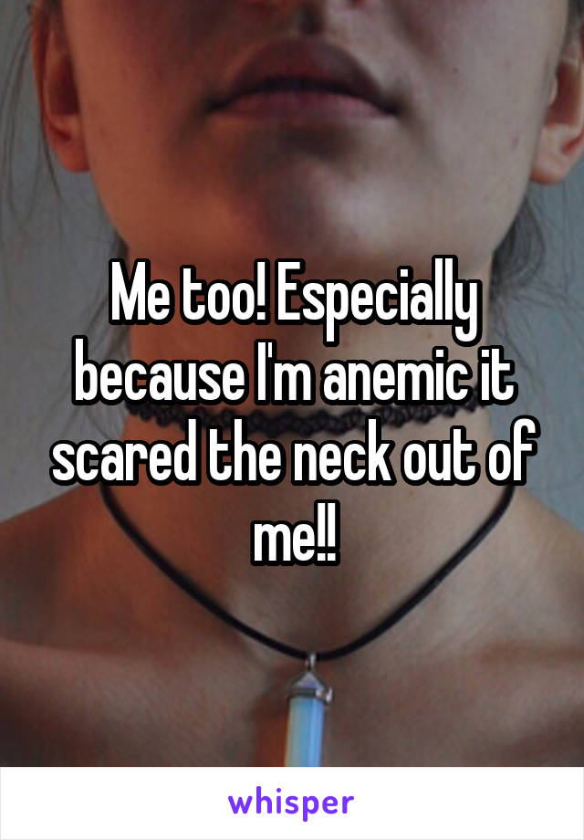 Me too! Especially because I'm anemic it scared the neck out of me!!