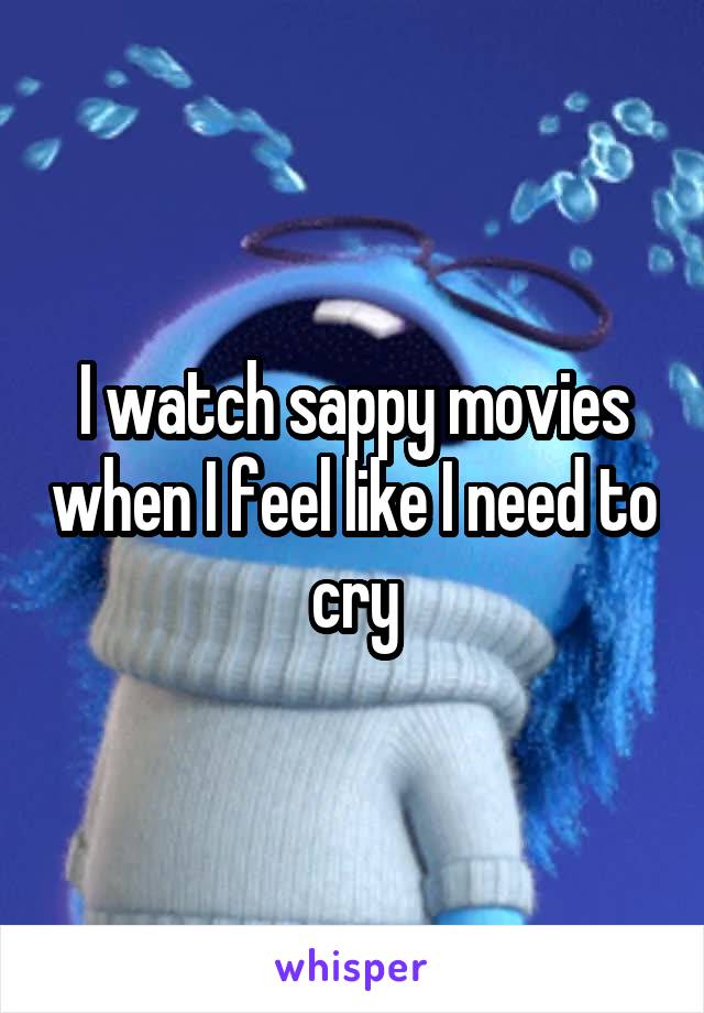 I watch sappy movies when I feel like I need to cry