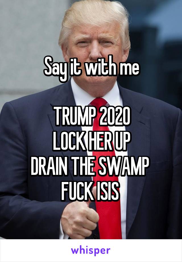 Say it with me

TRUMP 2020
LOCK HER UP
DRAIN THE SWAMP 
FUCK ISIS 