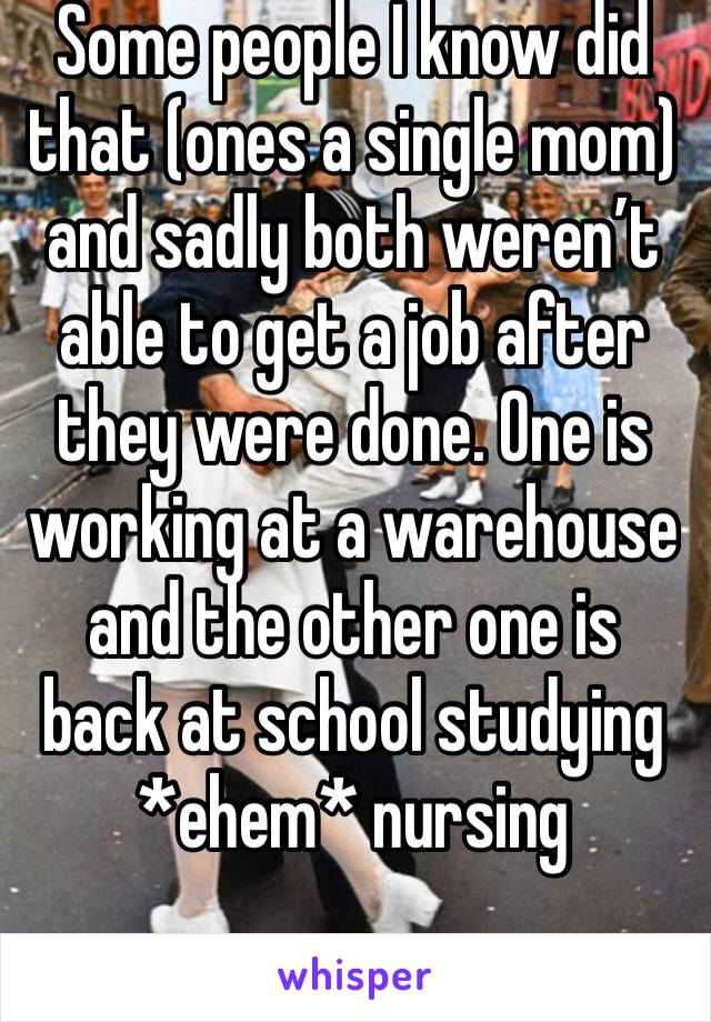 Some people I know did that (ones a single mom) and sadly both weren’t able to get a job after they were done. One is working at a warehouse and the other one is back at school studying *ehem* nursing