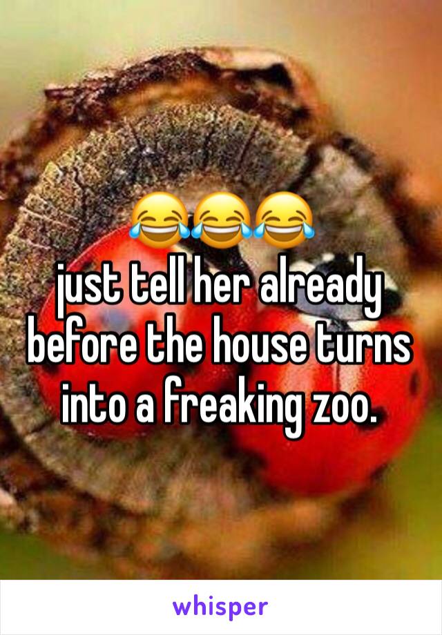 😂😂😂
just tell her already before the house turns into a freaking zoo.