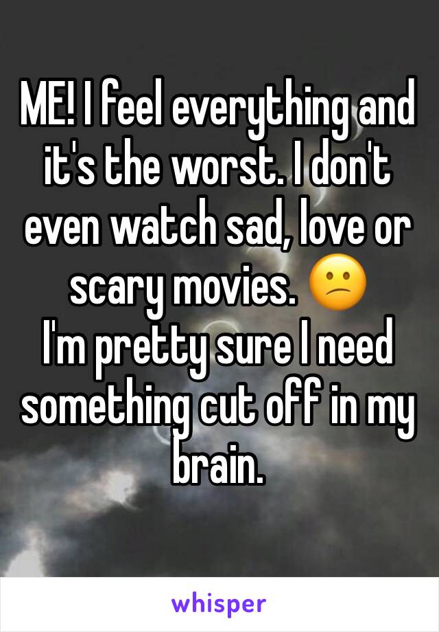 ME! I feel everything and it's the worst. I don't even watch sad, love or scary movies. 😕        I'm pretty sure I need something cut off in my brain.