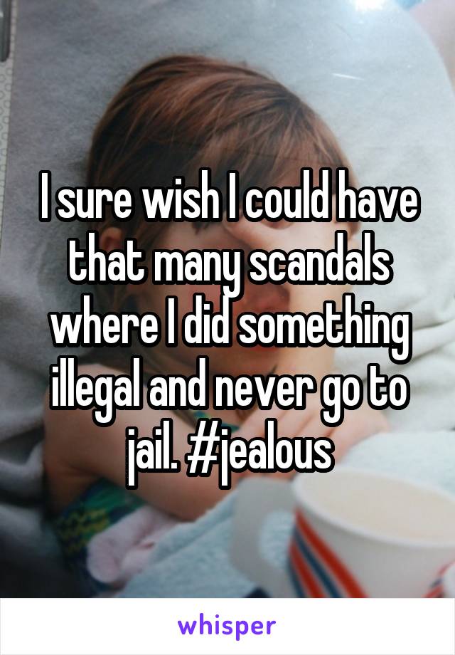 I sure wish I could have that many scandals where I did something illegal and never go to jail. #jealous