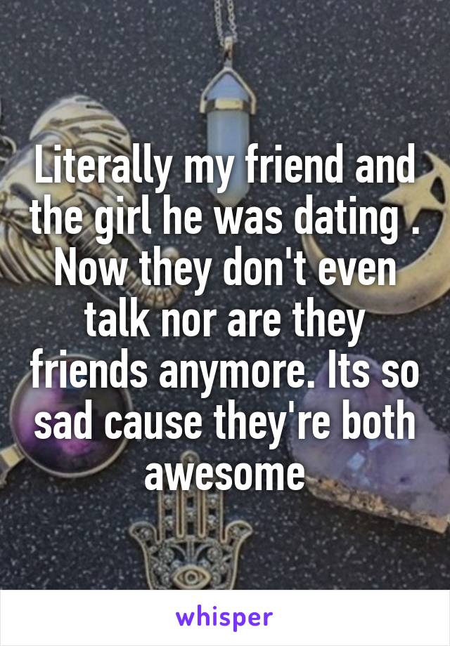 Literally my friend and the girl he was dating . Now they don't even talk nor are they friends anymore. Its so sad cause they're both awesome