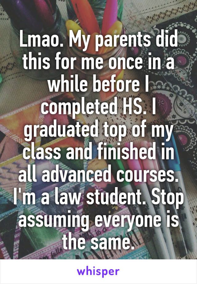 Lmao. My parents did this for me once in a while before I completed HS. I graduated top of my class and finished in all advanced courses. I'm a law student. Stop assuming everyone is the same.