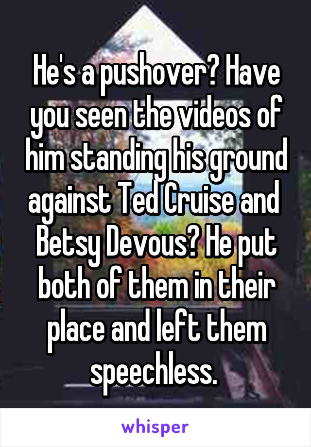 He's a pushover? Have you seen the videos of him standing his ground against Ted Cruise and  Betsy Devous? He put both of them in their place and left them speechless. 