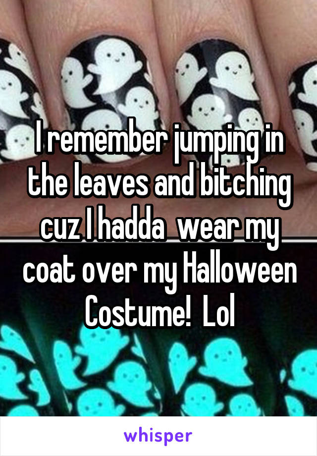 I remember jumping in the leaves and bitching cuz I hadda  wear my coat over my Halloween Costume!  Lol