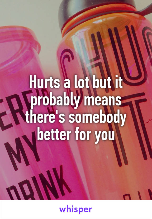 Hurts a lot but it probably means there's somebody better for you