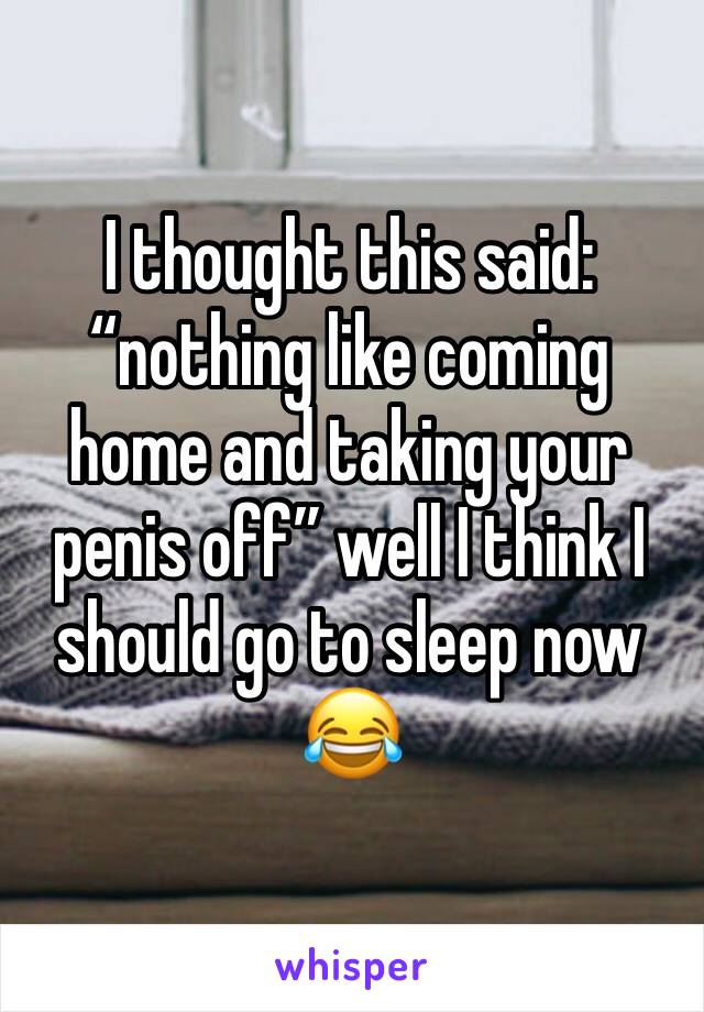 I thought this said: “nothing like coming home and taking your penis off” well I think I should go to sleep now 😂