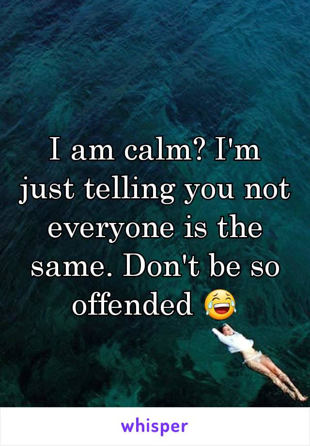 I am calm? I'm just telling you not everyone is the same. Don't be so offended 😂