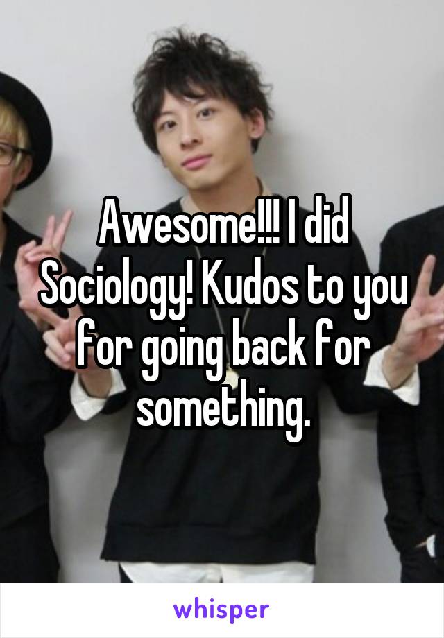 Awesome!!! I did Sociology! Kudos to you for going back for something.