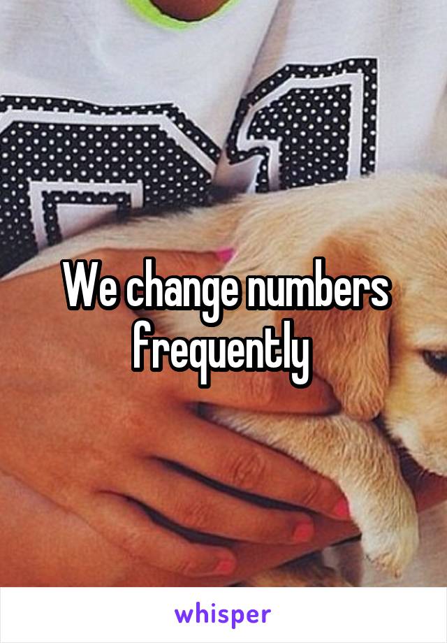 We change numbers frequently 