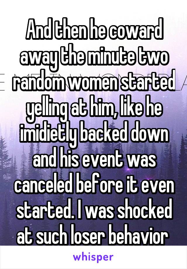 And then he coward away the minute two random women started yelling at him, like he imidietly backed down and his event was canceled before it even started. I was shocked at such loser behavior 