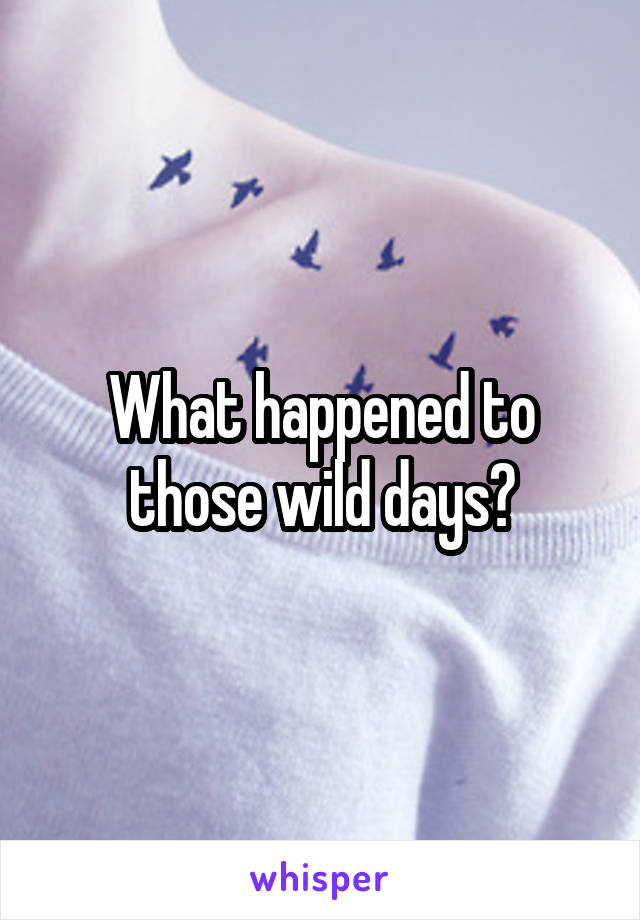 What happened to those wild days?