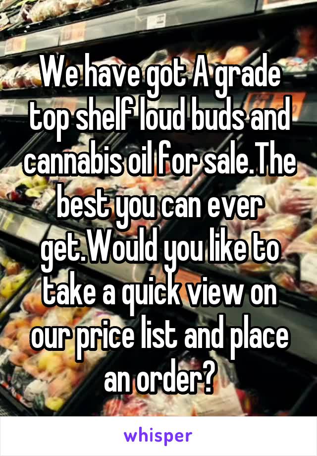 We have got A grade top shelf loud buds and cannabis oil for sale.The best you can ever get.Would you like to take a quick view on our price list and place an order?