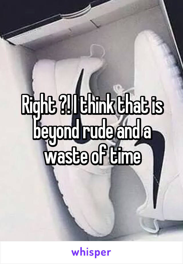 Right ?! I think that is beyond rude and a waste of time