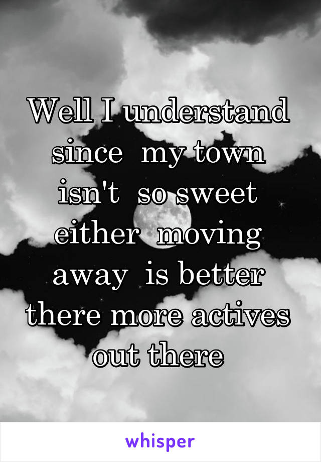 Well I understand  since  my town  isn't  so sweet  either  moving  away  is better  there more actives  out there 