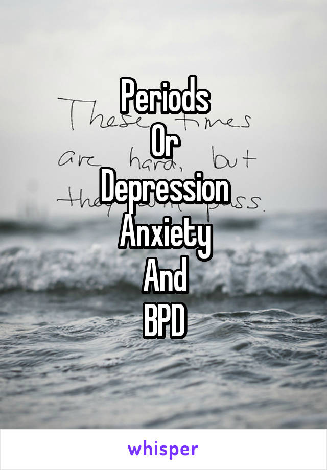 Periods
Or
Depression
Anxiety
And
BPD
