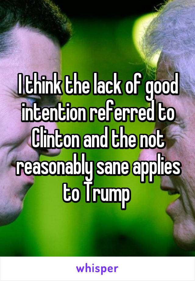 I think the lack of good intention referred to Clinton and the not reasonably sane applies to Trump 