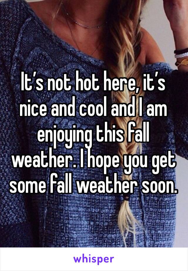 It’s not hot here, it’s nice and cool and I am enjoying this fall weather. I hope you get some fall weather soon.
