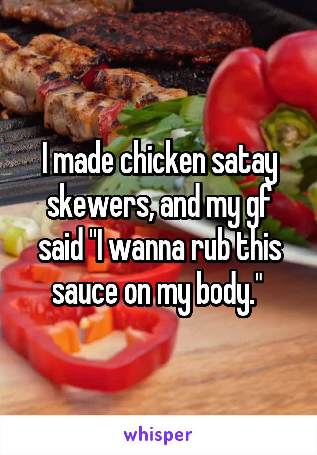 I made chicken satay skewers, and my gf said "I wanna rub this sauce on my body." 