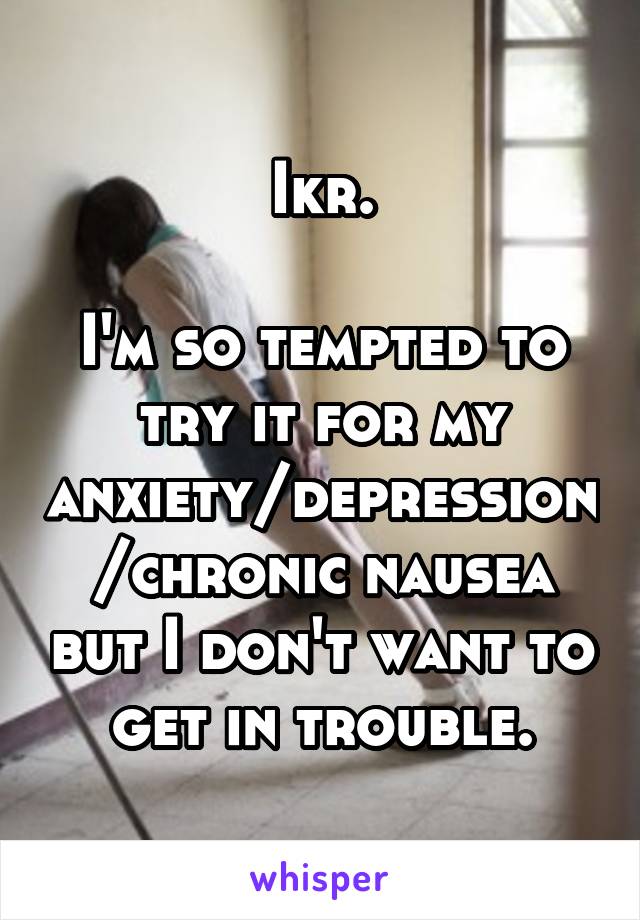 Ikr.

I'm so tempted to try it for my anxiety/depression/chronic nausea but I don't want to get in trouble.