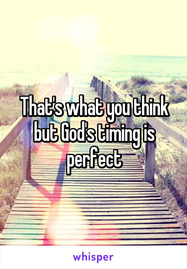 That's what you think but God's timing is perfect