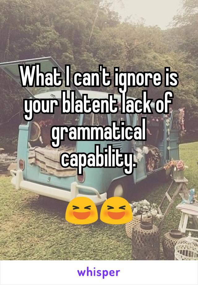 What I can't ignore is your blatent lack of grammatical capability.

😆😆